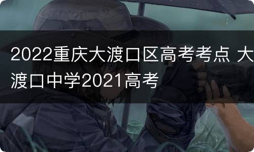 2022重庆大渡口区高考考点 大渡口中学2021高考