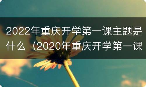 2022年重庆开学第一课主题是什么（2020年重庆开学第一课）