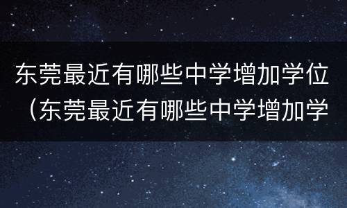 东莞最近有哪些中学增加学位（东莞最近有哪些中学增加学位的学校）