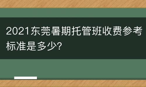 2021东莞暑期托管班收费参考标准是多少？
