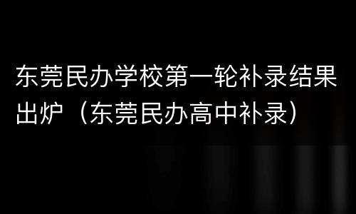 东莞民办学校第一轮补录结果出炉（东莞民办高中补录）