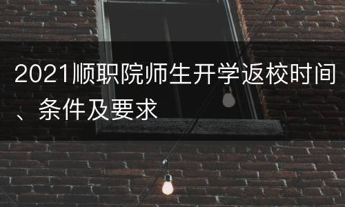 2021顺职院师生开学返校时间、条件及要求