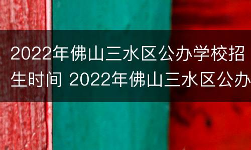 2022年佛山三水区公办学校招生时间 2022年佛山三水区公办学校招生时间表