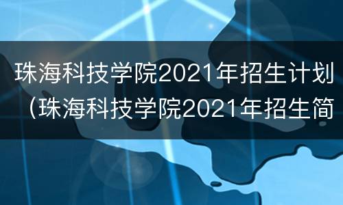 珠海科技学院2021年招生计划（珠海科技学院2021年招生简章）