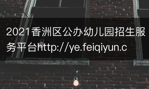 2021香洲区公办幼儿园招生服务平台http://ye.feiqiyun.com:8089