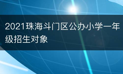 2021珠海斗门区公办小学一年级招生对象