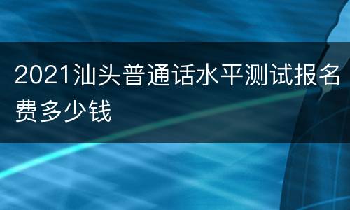 2021汕头普通话水平测试报名费多少钱