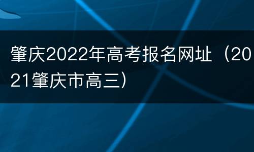 肇庆2022年高考报名网址（2021肇庆市高三）