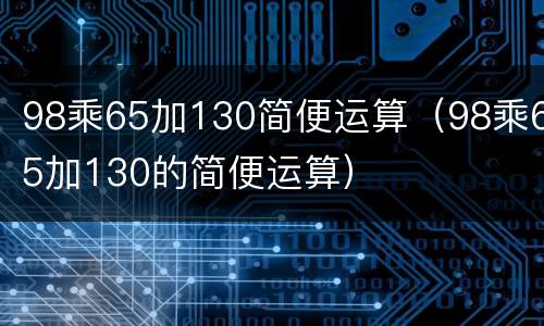 98乘65加130简便运算（98乘65加130的简便运算）