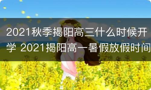 2021秋季揭阳高三什么时候开学 2021揭阳高一暑假放假时间