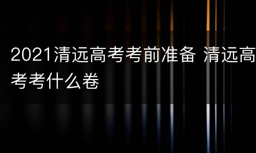 2021清远高考考前准备 清远高考考什么卷