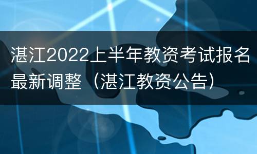 湛江2022上半年教资考试报名最新调整（湛江教资公告）