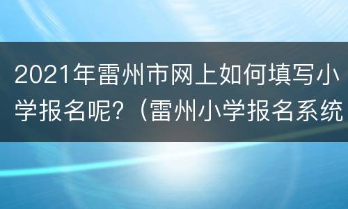 2021年雷州市网上如何填写小学报名呢?（雷州小学报名系统）