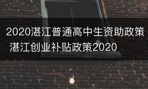 2020湛江普通高中生资助政策 湛江创业补贴政策2020