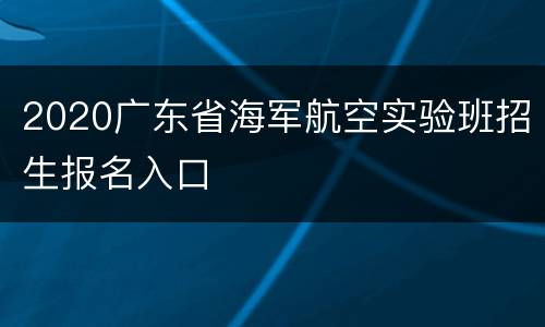 2020广东省海军航空实验班招生报名入口
