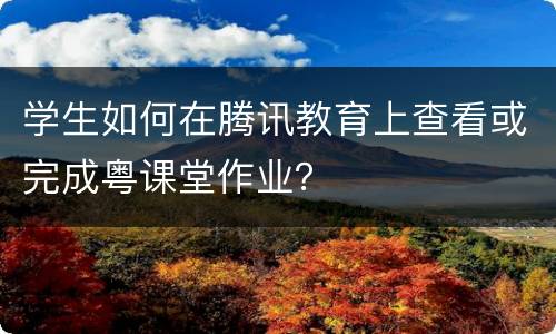 学生如何在腾讯教育上查看或完成粤课堂作业？