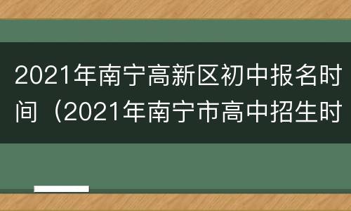 2021年南宁高新区初中报名时间（2021年南宁市高中招生时间）