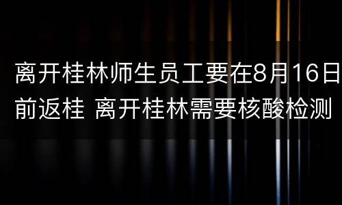 离开桂林师生员工要在8月16日前返桂 离开桂林需要核酸检测吗