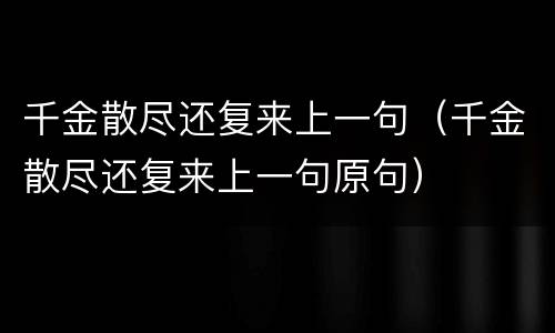 千金散尽还复来上一句（千金散尽还复来上一句原句）