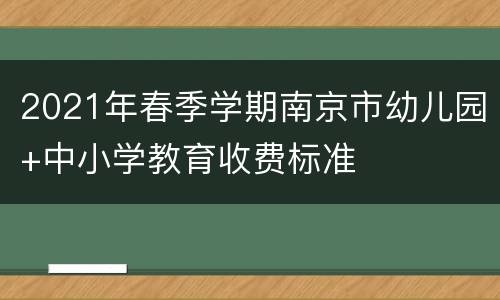 2021年春季学期南京市幼儿园+中小学教育收费标准