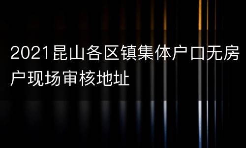 2021昆山各区镇集体户口无房户现场审核地址