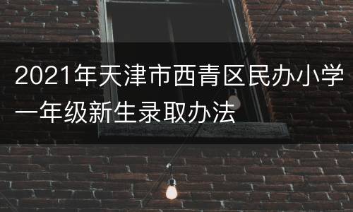 2021年天津市西青区民办小学一年级新生录取办法