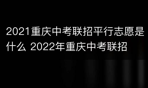 2021重庆中考联招平行志愿是什么 2022年重庆中考联招