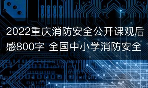 2022重庆消防安全公开课观后感800字 全国中小学消防安全公开课观后感2021年