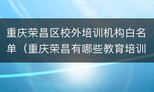 重庆荣昌区校外培训机构白名单（重庆荣昌有哪些教育培训机构）