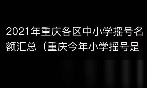 2021年重庆各区中小学摇号名额汇总（重庆今年小学摇号是什么情况）