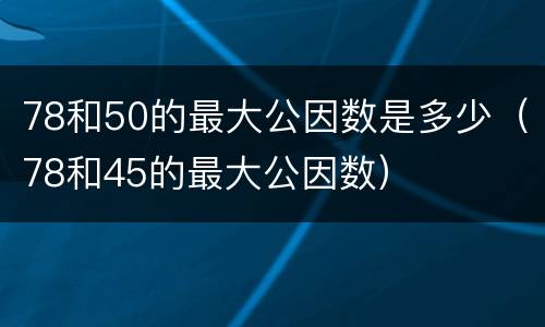 78和50的最大公因数是多少（78和45的最大公因数）