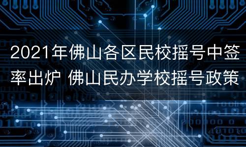 2021年佛山各区民校摇号中签率出炉 佛山民办学校摇号政策2021
