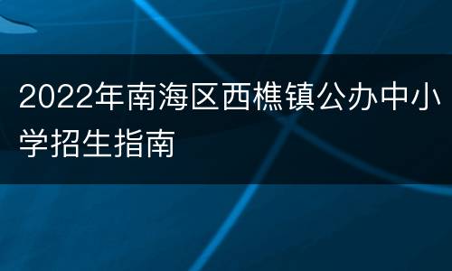 2022年南海区西樵镇公办中小学招生指南
