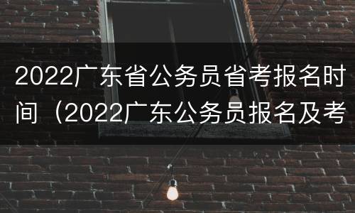 2022广东省公务员省考报名时间（2022广东公务员报名及考试时间）