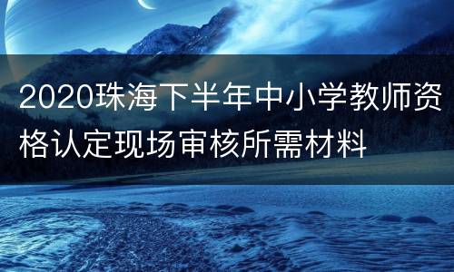 2020珠海下半年中小学教师资格认定现场审核所需材料