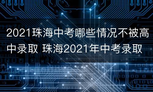 2021珠海中考哪些情况不被高中录取 珠海2021年中考录取