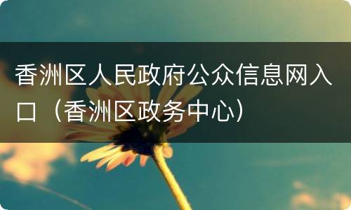 香洲区人民政府公众信息网入口（香洲区政务中心）