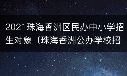 2021珠海香洲区民办中小学招生对象（珠海香洲公办学校招生2021）