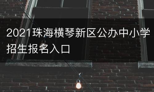 2021珠海横琴新区公办中小学招生报名入口