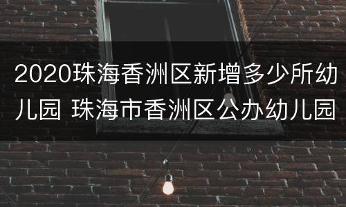 2020珠海香洲区新增多少所幼儿园 珠海市香洲区公办幼儿园2021