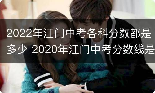 2022年江门中考各科分数都是多少 2020年江门中考分数线是多少