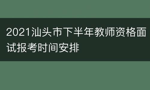2021汕头市下半年教师资格面试报考时间安排