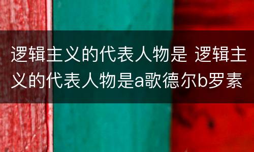逻辑主义的代表人物是 逻辑主义的代表人物是a歌德尔b罗素c布劳威尔