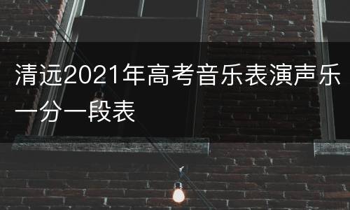 清远2021年高考音乐表演声乐一分一段表