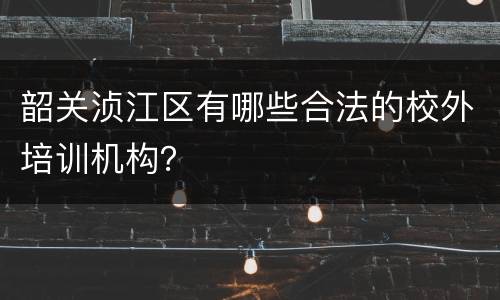韶关浈江区有哪些合法的校外培训机构？