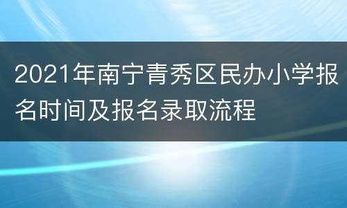 2021年南宁青秀区民办小学报名时间及报名录取流程