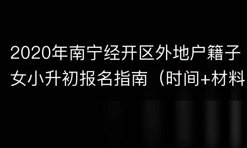 2020年南宁经开区外地户籍子女小升初报名指南（时间+材料+地点）