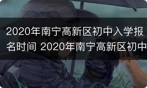 2020年南宁高新区初中入学报名时间 2020年南宁高新区初中入学报名时间及条件