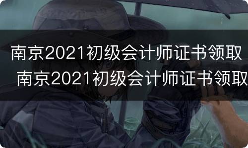 南京2021初级会计师证书领取 南京2021初级会计师证书领取地点
