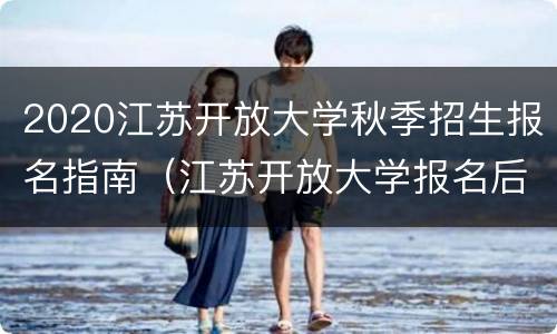 2020江苏开放大学秋季招生报名指南（江苏开放大学报名后什么时间录取）